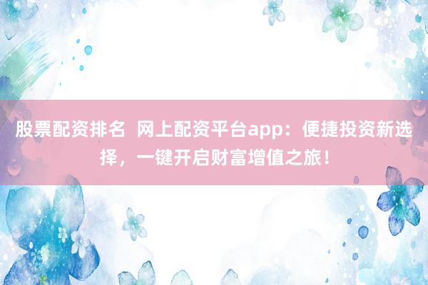股票配资排名  网上配资平台app：便捷投资新选择，一键开启财富增值之旅！