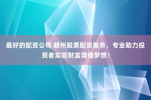 最好的配资公司 赣州股票配资服务,专业助力投资者实现财富增值梦想!
