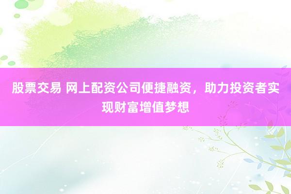 股票交易 网上配资公司便捷融资，助力投资者实现财富增值梦想
