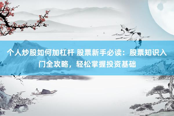 个人炒股如何加杠杆 股票新手必读：股票知识入门全攻略，轻松掌握投资基础