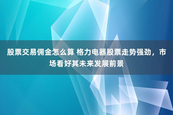 股票交易佣金怎么算 格力电器股票走势强劲，市场看好其未来发展前景
