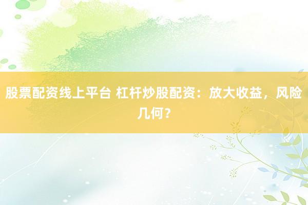 股票配资线上平台 杠杆炒股配资：放大收益，风险几何？