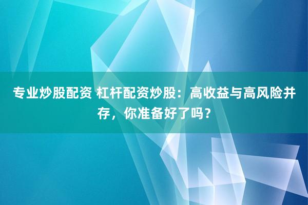专业炒股配资 杠杆配资炒股：高收益与高风险并存，你准备好了吗？