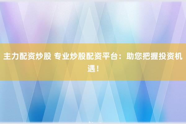 主力配资炒股 专业炒股配资平台：助您把握投资机遇！