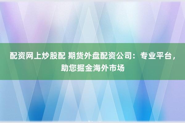 配资网上炒股配 期货外盘配资公司：专业平台，助您掘金海外市场