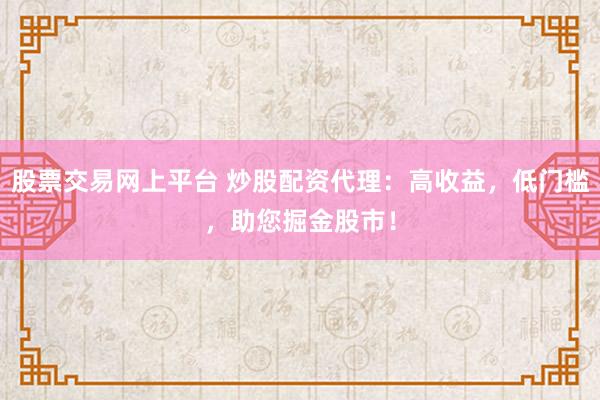股票交易网上平台 炒股配资代理：高收益，低门槛，助您掘金股市！