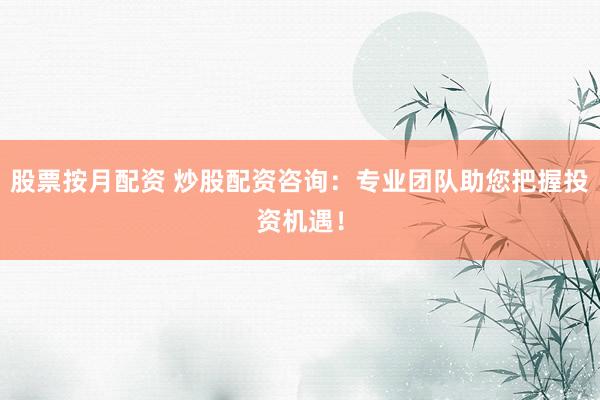 股票按月配资 炒股配资咨询：专业团队助您把握投资机遇！