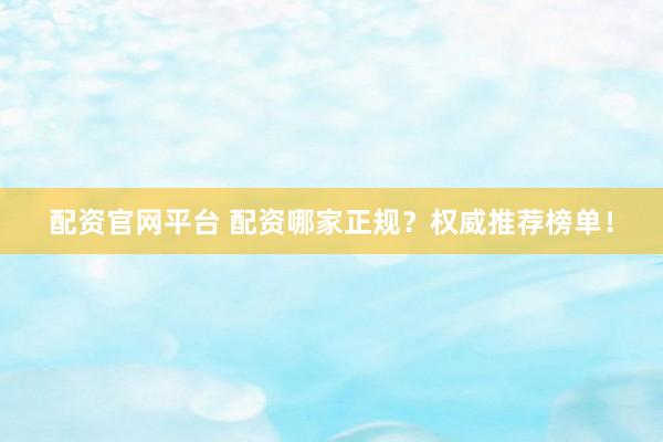 配资官网平台 配资哪家正规？权威推荐榜单！