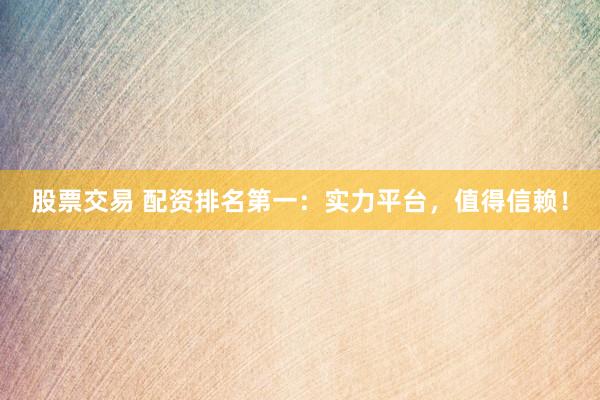 股票交易 配资排名第一：实力平台，值得信赖！
