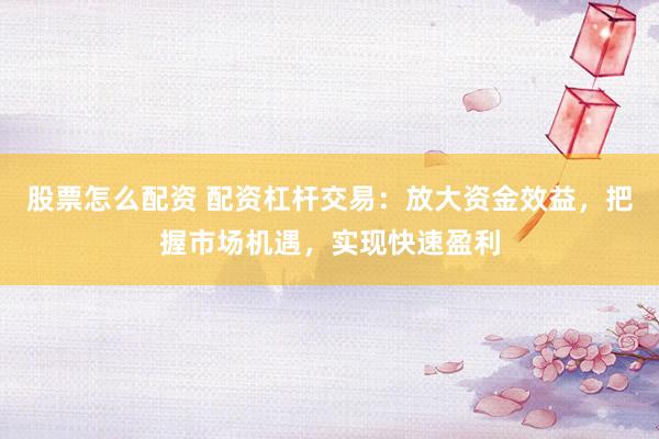 股票怎么配资 配资杠杆交易：放大资金效益，把握市场机遇，实现快速盈利