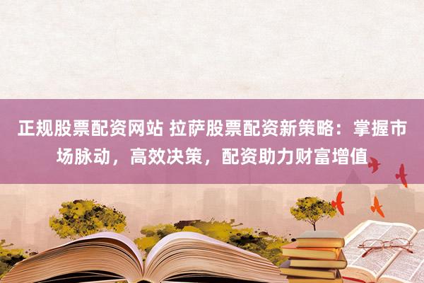 正规股票配资网站 拉萨股票配资新策略：掌握市场脉动，高效决策，配资助力财富增值