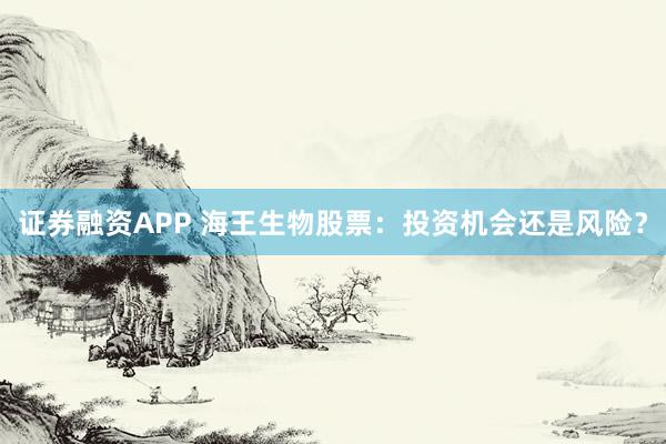 证券融资APP 海王生物股票：投资机会还是风险？
