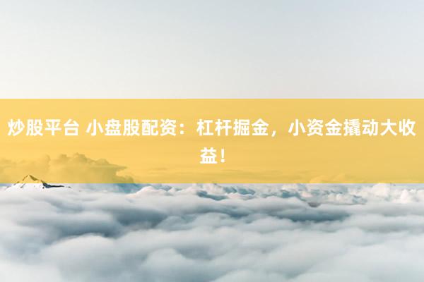 炒股平台 小盘股配资：杠杆掘金，小资金撬动大收益！