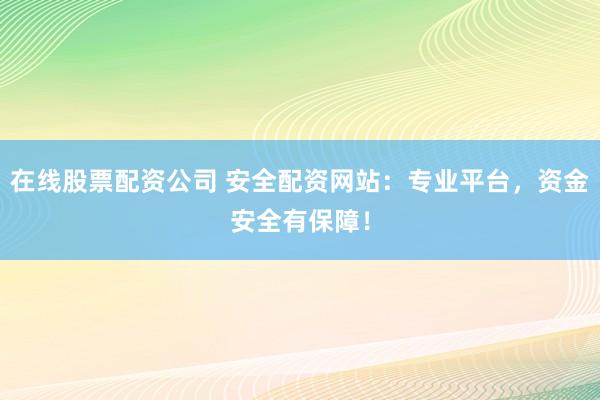 在线股票配资公司 安全配资网站：专业平台，资金安全有保障！