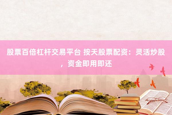 股票百倍杠杆交易平台 按天股票配资：灵活炒股，资金即用即还