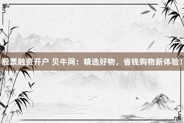 股票融资开户 贝牛网：精选好物，省钱购物新体验！
