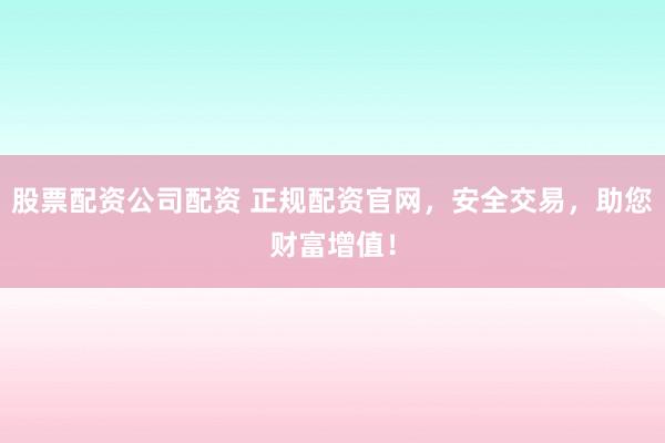 股票配资公司配资 正规配资官网，安全交易，助您财富增值！