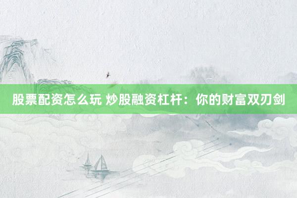 股票配资怎么玩 炒股融资杠杆：你的财富双刃剑