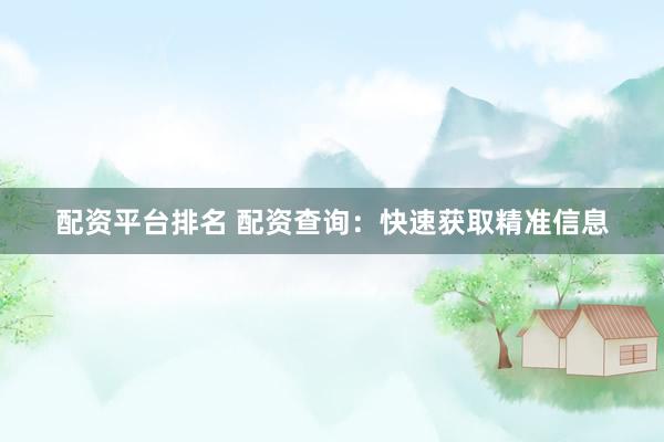 配资平台排名 配资查询：快速获取精准信息