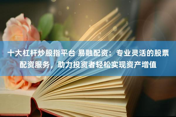 十大杠杆炒股指平台 易融配资：专业灵活的股票配资服务，助力投资者轻松实现资产增值