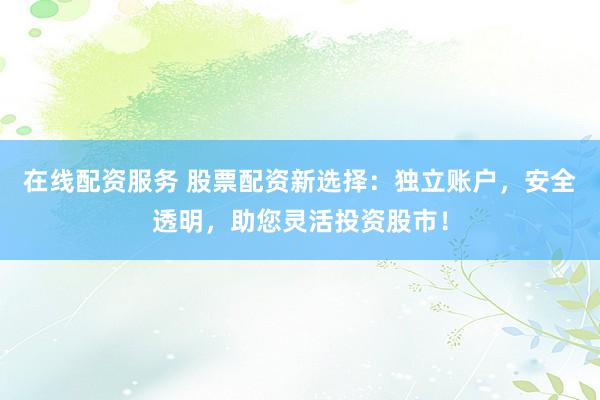 在线配资服务 股票配资新选择：独立账户，安全透明，助您灵活投资股市！