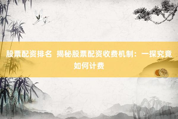 股票配资排名  揭秘股票配资收费机制：一探究竟如何计费