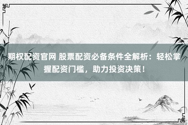 期权配资官网 股票配资必备条件全解析：轻松掌握配资门槛，助力投资决策！