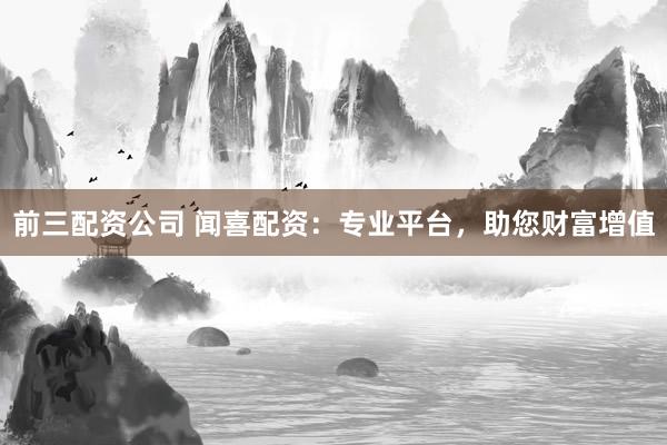 前三配资公司 闻喜配资：专业平台，助您财富增值