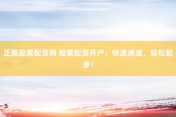 正规股票配资网 股票配资开户：快速通道，轻松起步！