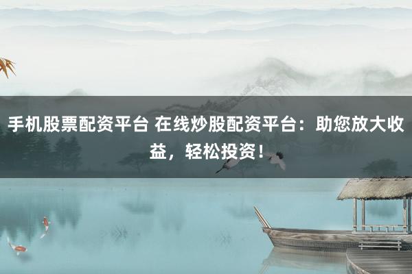 手机股票配资平台 在线炒股配资平台:助您放大收益,轻松投资!