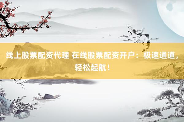 线上股票配资代理 在线股票配资开户：极速通道，轻松起航！
