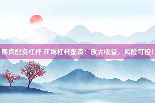 期货配资杠杆 在线杠杆配资:放大收益,风险可控!