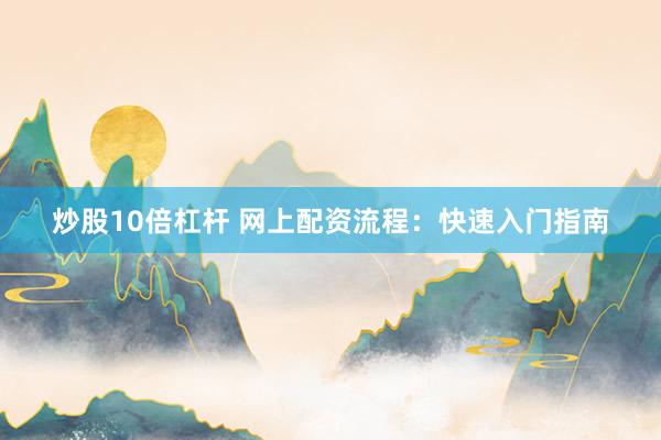 炒股10倍杠杆 网上配资流程：快速入门指南