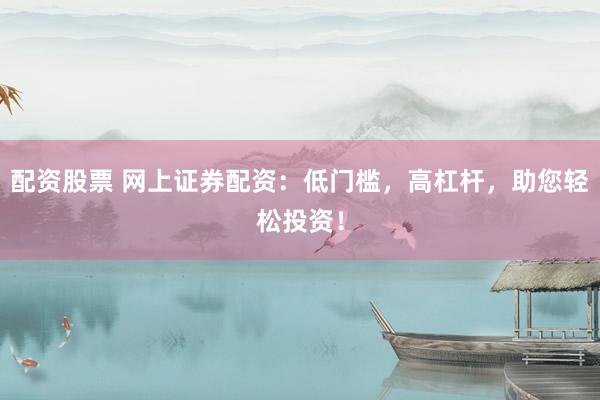 配资股票 网上证券配资:低门槛,高杠杆,助您轻松投资!