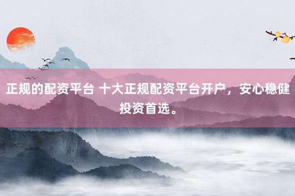 正规的配资平台 十大正规配资平台开户，安心稳健投资首选。