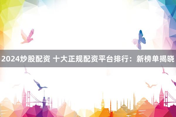 2024炒股配资 十大正规配资平台排行：新榜单揭晓