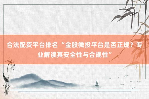 合法配资平台排名 “金股微投平台是否正规？专业解读其安全性与合规性”