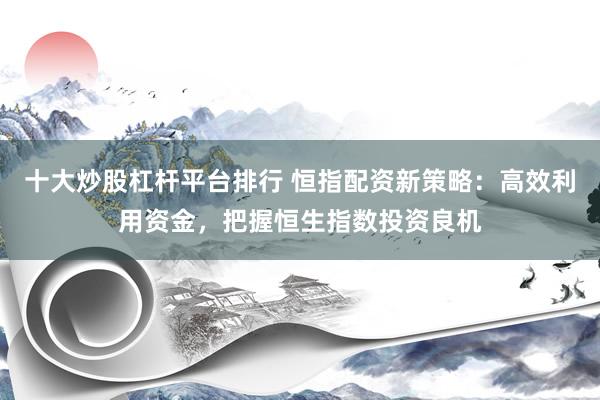十大炒股杠杆平台排行 恒指配资新策略：高效利用资金，把握恒生指数投资良机