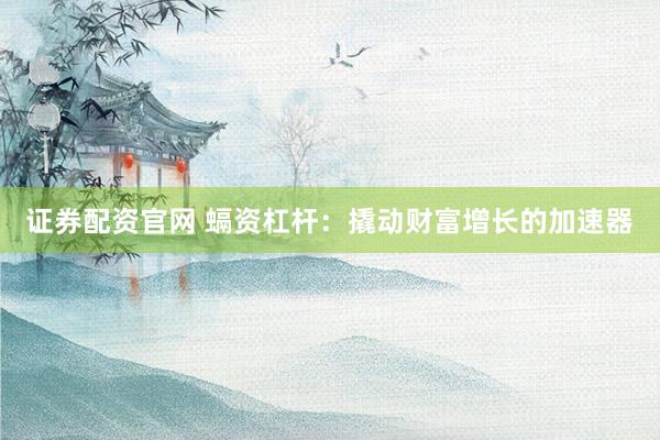 证券配资官网 螎资杠杆:撬动财富增长的加速器