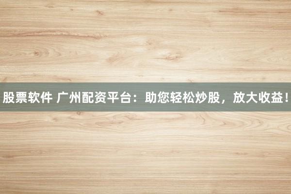 股票软件 广州配资平台:助您轻松炒股,放大收益!