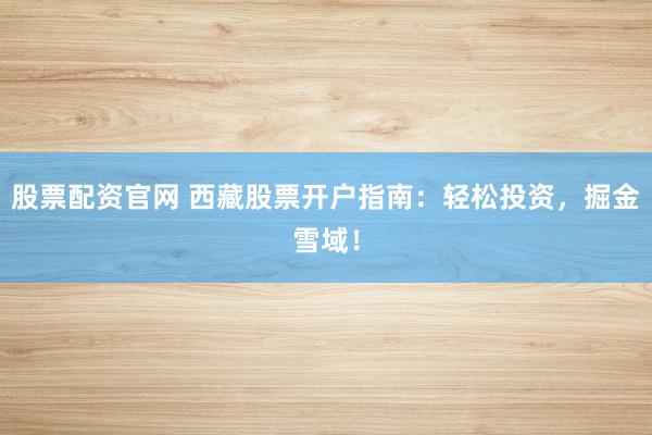 股票配资官网 西藏股票开户指南：轻松投资，掘金雪域！