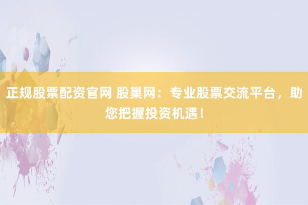 正规股票配资官网 股巢网：专业股票交流平台，助您把握投资机遇！