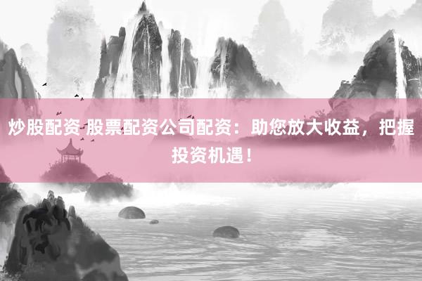 炒股配资 股票配资公司配资：助您放大收益，把握投资机遇！