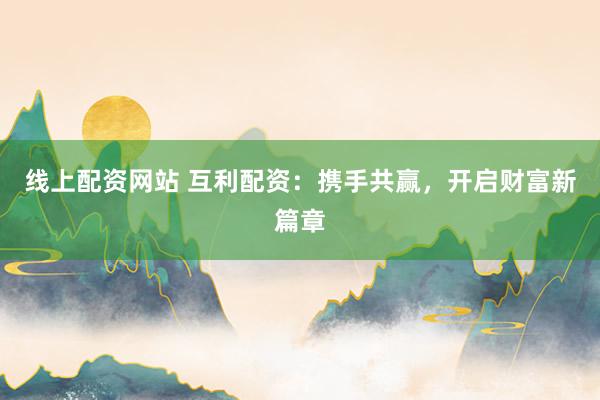 线上配资网站 互利配资：携手共赢，开启财富新篇章