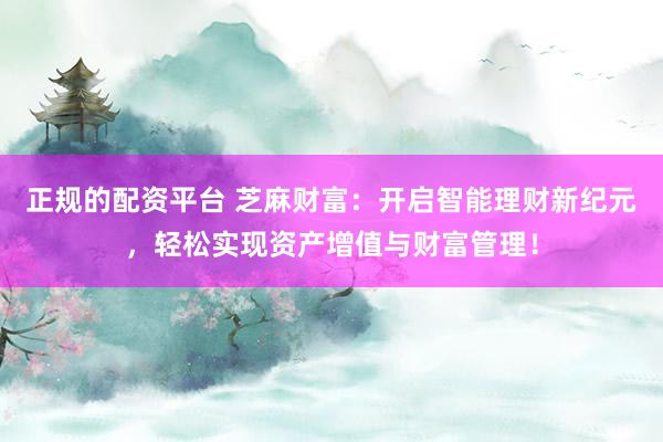 正规的配资平台 芝麻财富:开启智能理财新纪元,轻松实现资产增值与财富管理!