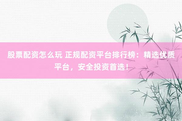 股票配资怎么玩 正规配资平台排行榜:精选优质平台,安全投资首选!