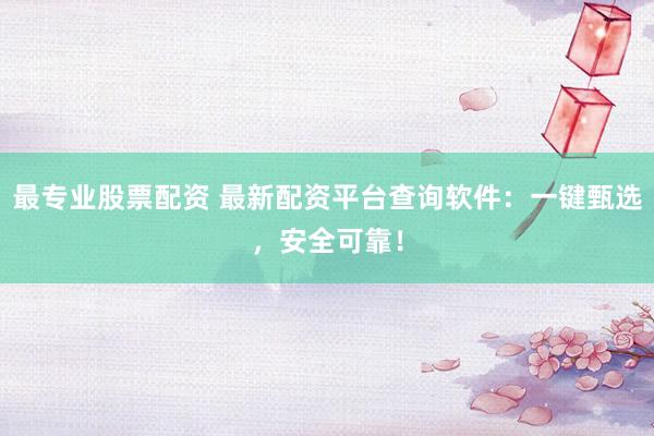 最专业股票配资 最新配资平台查询软件:一键甄选,安全可靠!