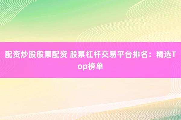配资炒股股票配资 股票杠杆交易平台排名：精选Top榜单