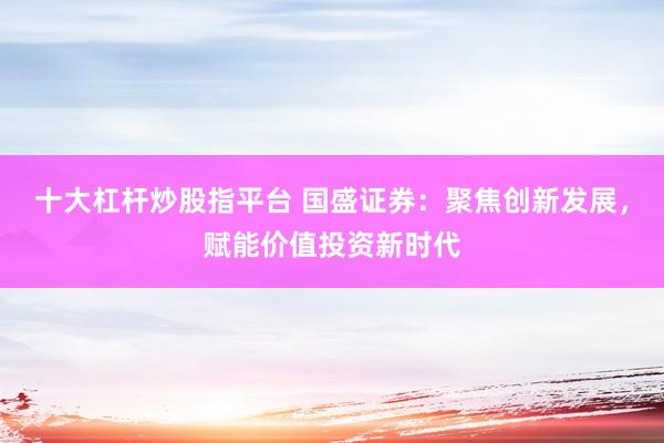 十大杠杆炒股指平台 国盛证券:聚焦创新发展,赋能价值投资新时代