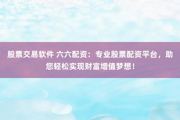 股票交易软件 六六配资：专业股票配资平台，助您轻松实现财富增值梦想！